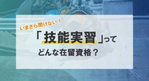 いまさら聞けない!「技能実習」ってどんな在留資格?