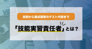 【技能実習責任者って?】役割から養成講習のテスト内容まで徹底解説