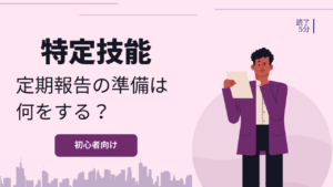 特定技能の定期報告とは?提出期間や必要書類の準備方法を解説
