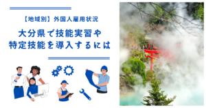 大分県で技能実習・特定技能を導入するには｜【地域別】外国人雇用状況