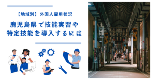 鹿児島県で技能実習・特定技能を導入するには|【地域別】外国人雇用状況