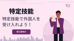 特定技能の特徴と受け入れのポイントを解説!初めて受け入れを検討する企業向け