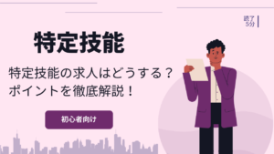 特定技能で求人を出す際のポイント!効果的に特定技能外国人を受け入れよう!