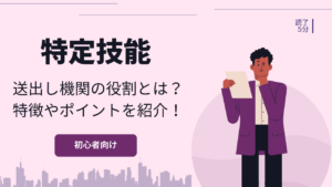 特定技能による送出し機関の役割とは？特徴やポイントについて内容を紹介