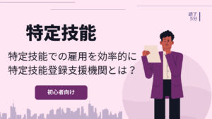 特定技能外国人の雇用を効率的に進めるための「特定技能登録支援機関」とは