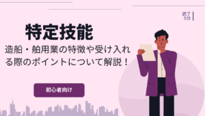 【特定技能】造船・舶用業の特徴や受け入れる際のポイントについて解説！